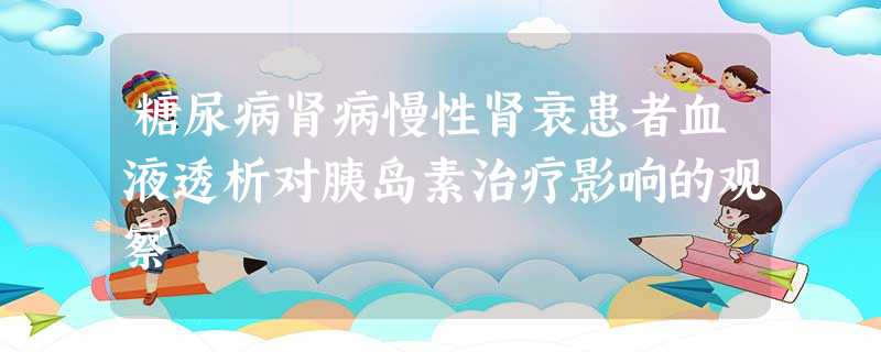 糖尿病肾病慢性肾衰患者血液透析对胰岛素治疗影响的观察 糖尿病肾病慢性肾衰患者血液透析对胰岛素治疗影响的观察