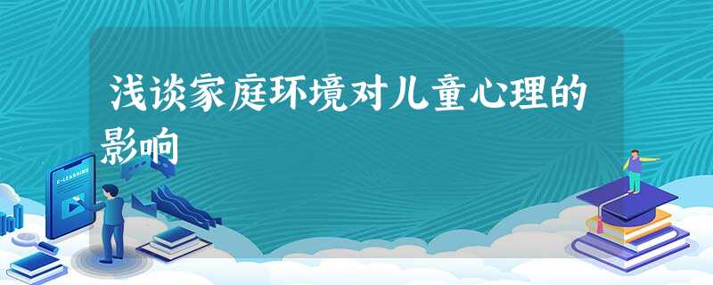 浅谈家庭环境对儿童心理的影响 浅谈家庭环境对儿童心理的影响