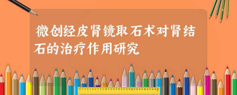微创经皮肾镜取石术对肾结石的治疗作用研究 微创经皮肾镜取石术对肾结石的治疗作用研究