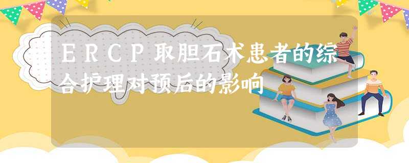 ERCP取胆石术患者的综合护理对预后的影响 ERCP取胆石术患者的综合护理对预后的影响