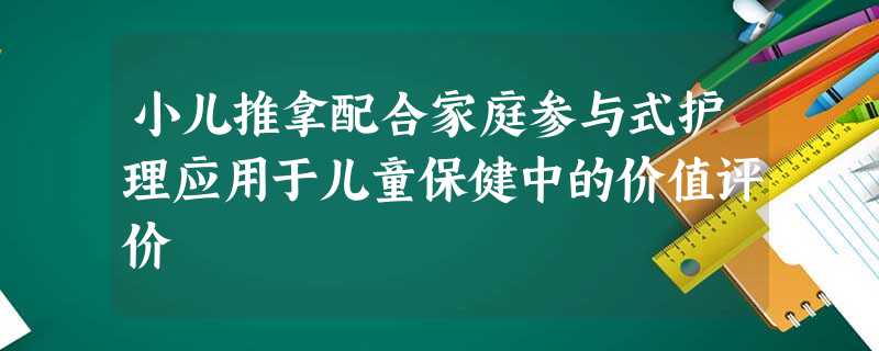 小儿推拿配合家庭参与式护理应用于儿童保健中的价值评价 小儿推拿配合家庭参与式护理应用于儿童保健中的价值评价