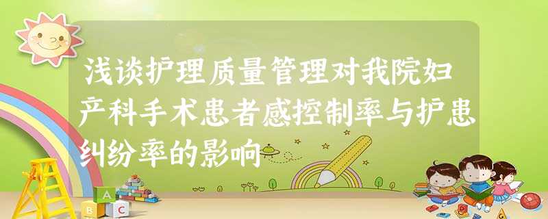 浅谈护理质量管理对我院妇产科手术患者感控制率与护患纠纷率的影响 浅谈护理质量管理对我院妇产科手术患者感控制率与护患纠纷率的影响
