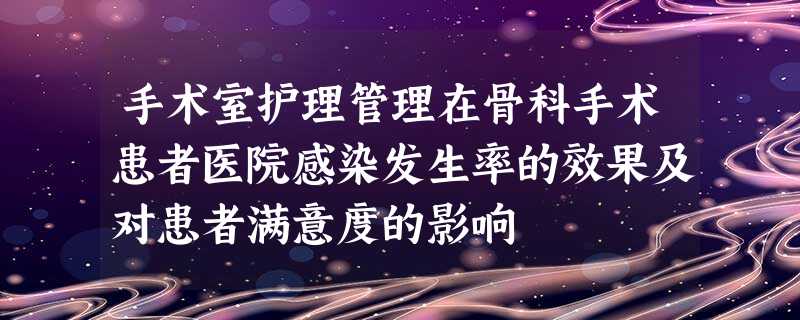 手术室护理管理在骨科手术患者医院感染发生率的效果及对患者满意度的影响 手术室护理管理在骨科手术患者医院感染发生率的效果及对患者满意度的影响