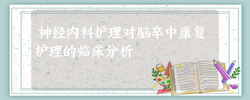 神经内科护理对脑卒中康复护理的临床分析 神经内科护理对脑卒中康复护理的临床分析