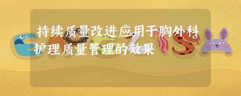 持续质量改进应用于胸外科护理质量管理的效果 持续质量改进应用于胸外科护理质量管理的效果
