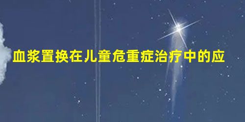 血浆置换在儿童危重症治疗中的应用 血浆置换在儿童危重症治疗中的应用