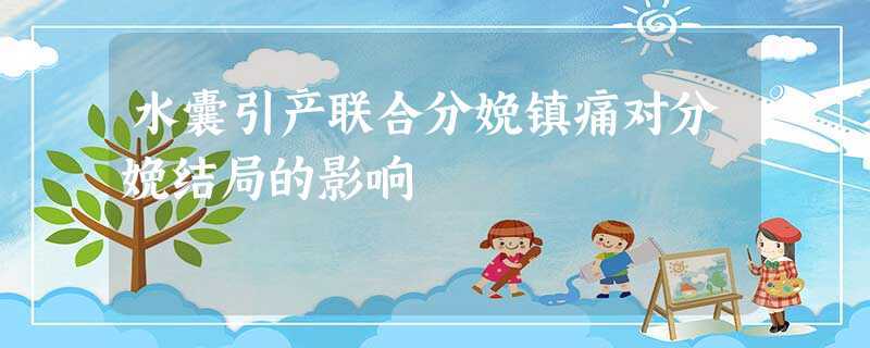 水囊引产联合分娩镇痛对分娩结局的影响 水囊引产联合分娩镇痛对分娩结局的影响