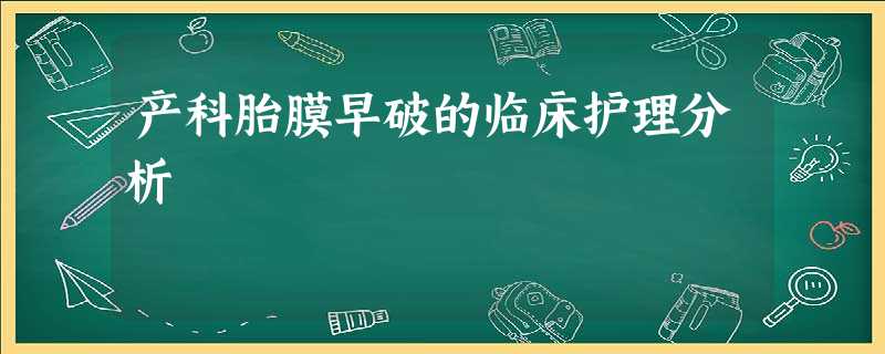 产科胎膜早破的临床护理分析 产科胎膜早破的临床护理分析