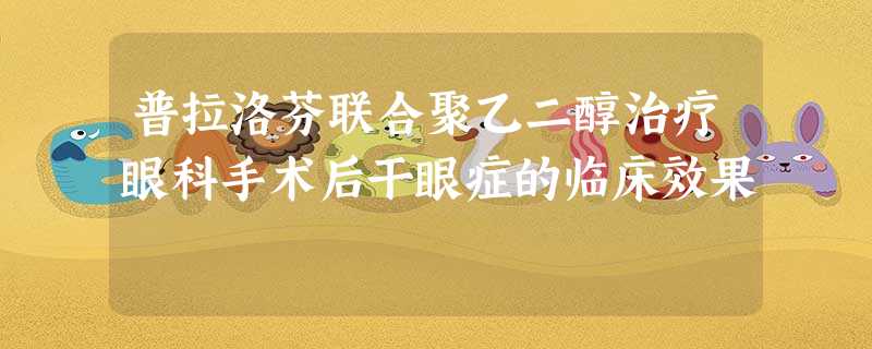 普拉洛芬联合聚乙二醇治疗眼科手术后干眼症的临床效果 普拉洛芬联合聚乙二醇治疗眼科手术后干眼症的临床效果