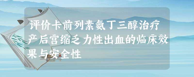 评价卡前列素氨丁三醇治疗产后宫缩乏力性出血的临床效果与安全性 评价卡前列素氨丁三醇治疗产后宫缩乏力性出血的临床效果与安全性