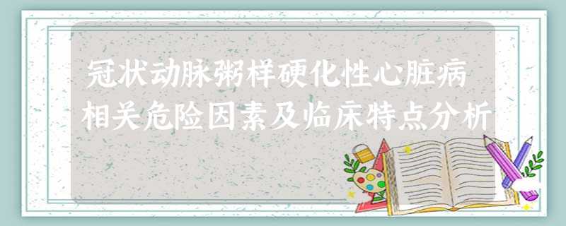 冠状动脉粥样硬化性心脏病相关危险因素及临床特点分析 冠状动脉粥样硬化性心脏病相关危险因素及临床特点分析
