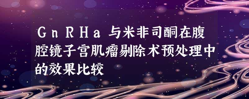 GnRHa与米非司酮在腹腔镜子宫肌瘤剔除术预处理中的效果比较 GnRHa与米非司酮在腹腔镜子宫肌瘤剔除术预处理中的效果比较