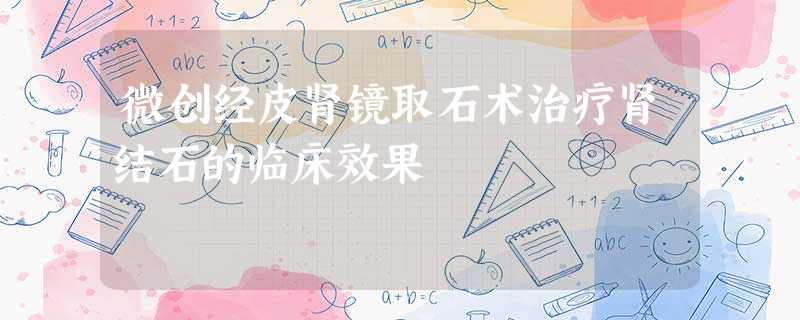 微创经皮肾镜取石术治疗肾结石的临床效果 微创经皮肾镜取石术治疗肾结石的临床效果