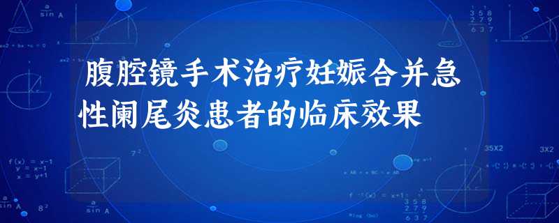 腹腔镜手术治疗妊娠合并急性阑尾炎患者的临床效果 腹腔镜手术治疗妊娠合并急性阑尾炎患者的临床效果