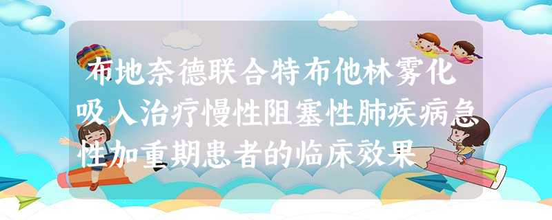 布地奈德联合特布他林雾化吸入治疗慢性阻塞性肺疾病急性加重期患者的临床效果 布地奈德联合特布他林雾化吸入治疗慢性阻塞性肺疾病急性加重期患者的临床效果