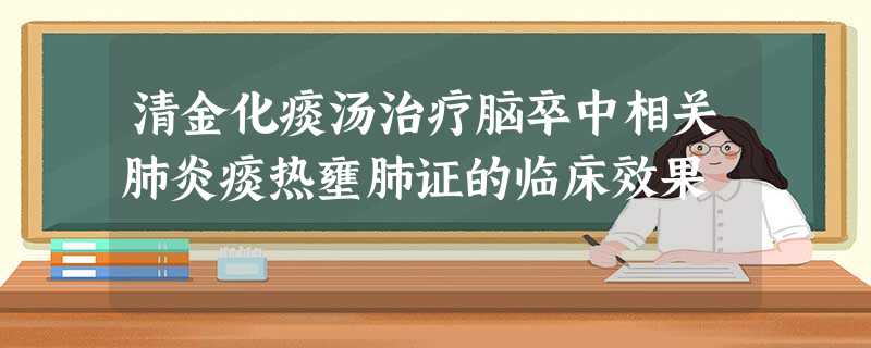 清金化痰汤治疗脑卒中相关肺炎痰热壅肺证的临床效果 清金化痰汤治疗脑卒中相关肺炎痰热壅肺证的临床效果