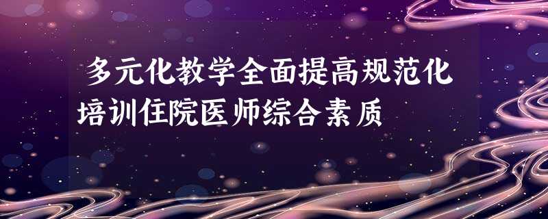 多元化教学全面提高规范化培训住院医师综合素质 多元化教学全面提高规范化培训住院医师综合素质