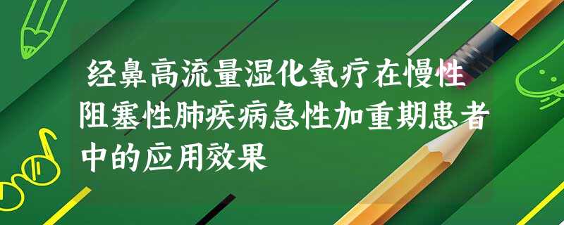 经鼻高流量湿化氧疗在慢性阻塞性肺疾病急性加重期患者中的应用效果 经鼻高流量湿化氧疗在慢性阻塞性肺疾病急性加重期患者中的应用效果