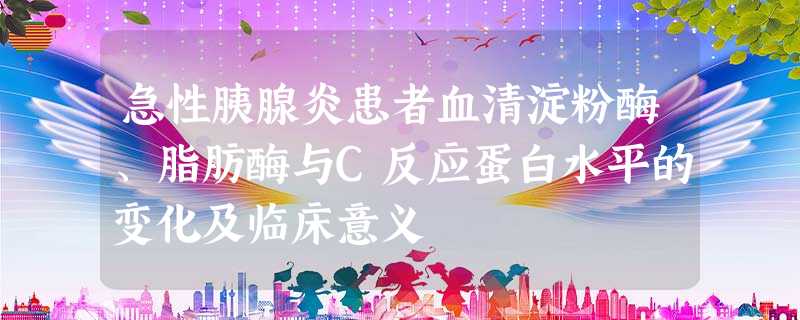 急性胰腺炎患者血清淀粉酶、脂肪酶与C反应蛋白水平的变化及临床意义 急性胰腺炎患者血清淀粉酶、脂肪酶与C反应蛋白水平的变化及临床意义