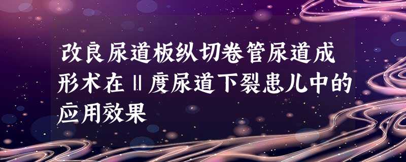 改良尿道板纵切卷管尿道成形术在Ⅱ度尿道下裂患儿中的应用效果 改良尿道板纵切卷管尿道成形术在Ⅱ度尿道下裂患儿中的应用效果