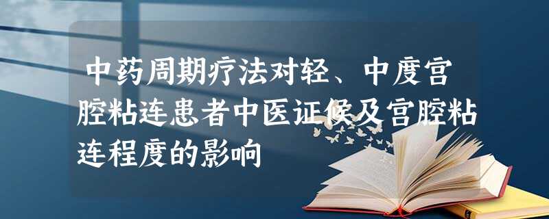 中药周期疗法对轻、中度宫腔粘连患者中医证候及宫腔粘连程度的影响 中药周期疗法对轻、中度宫腔粘连患者中医证候及宫腔粘连程度的影响