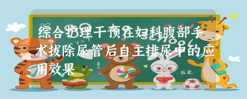 综合护理干预在妇科腹部手术拔除尿管后自主排尿中的应用效果 综合护理干预在妇科腹部手术拔除尿管后自主排尿中的应用效果
