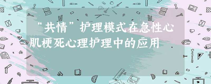 “共情”护理模式在急性心肌梗死心理护理中的应用 “共情”护理模式在急性心肌梗死心理护理中的应用