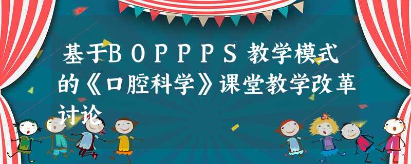 基于BOPPPS教学模式的《口腔科学》课堂教学改革讨论 基于BOPPPS教学模式的《口腔科学》课堂教学改革讨论