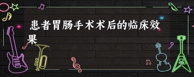 患者胃肠手术术后的临床效果 患者胃肠手术术后的临床效果