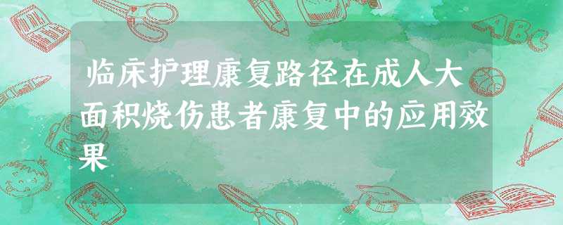 临床护理康复路径在成人大面积烧伤患者康复中的应用效果 临床护理康复路径在成人大面积烧伤患者康复中的应用效果