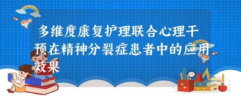 多维度康复护理联合心理干预在精神分裂症患者中的应用效果 多维度康复护理联合心理干预在精神分裂症患者中的应用效果
