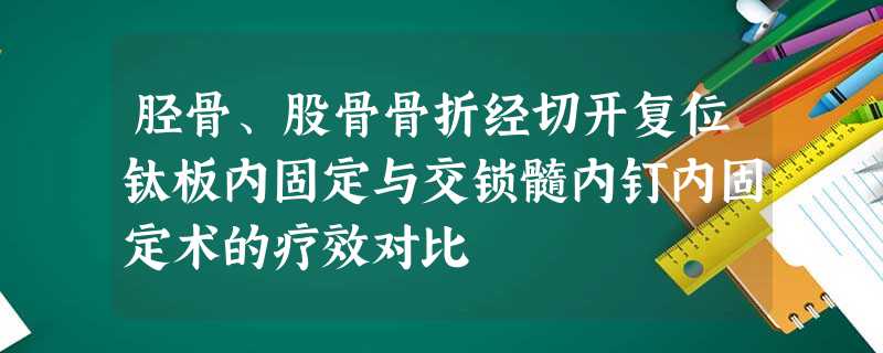 胫骨、股骨骨折经切开复位钛板内固定与交锁髓内钉内固定术的疗效对比 胫骨、股骨骨折经切开复位钛板内固定与交锁髓内钉内固定术的疗效对比