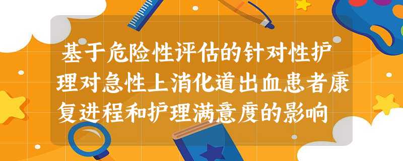 基于危险性评估的针对性护理对急性上消化道出血患者康复进程和护理满意度的影响 基于危险性评估的针对性护理对急性上消化道出血患者康复进程和护理满意度的影响