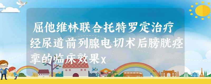 屈他维林联合托特罗定治疗经尿道前列腺电切术后膀胱痉挛的临床效果x 屈他维林联合托特罗定治疗经尿道前列腺电切术后膀胱痉挛的临床效果x