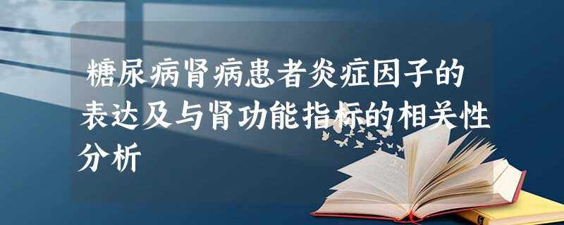 糖尿病肾病患者炎症因子的表达及与肾功能指标的相关性分析 糖尿病肾病患者炎症因子的表达及与肾功能指标的相关性分析