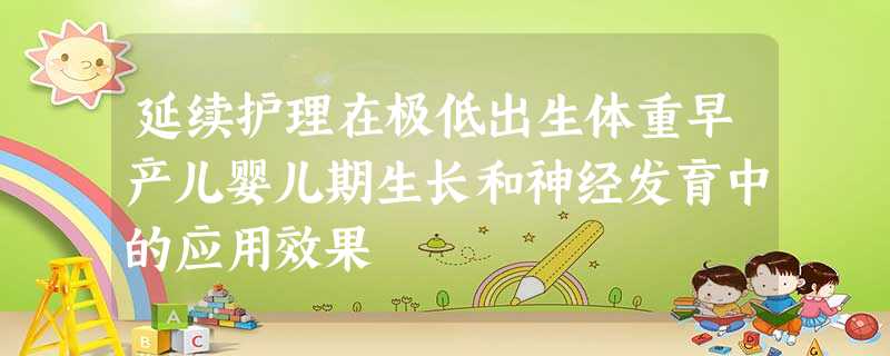 延续护理在极低出生体重早产儿婴儿期生长和神经发育中的应用效果 延续护理在极低出生体重早产儿婴儿期生长和神经发育中的应用效果