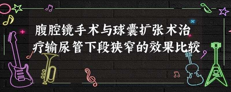 腹腔镜手术与球囊扩张术治疗输尿管下段狭窄的效果比较 腹腔镜手术与球囊扩张术治疗输尿管下段狭窄的效果比较