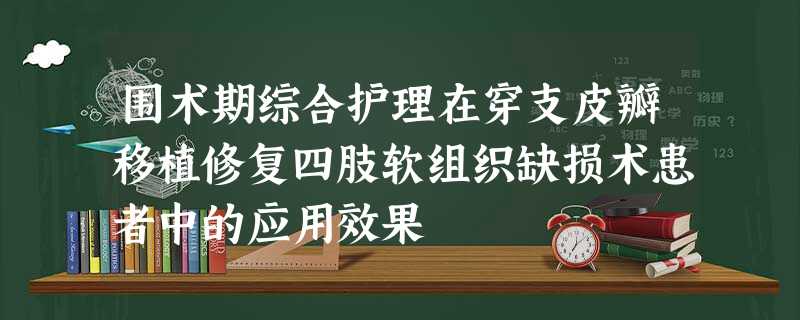 围术期综合护理在穿支皮瓣移植修复四肢软组织缺损术患者中的应用效果 围术期综合护理在穿支皮瓣移植修复四肢软组织缺损术患者中的应用效果