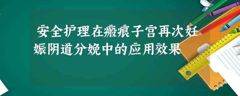 安全护理在瘢痕子宫再次妊娠阴道分娩中的应用效果 安全护理在瘢痕子宫再次妊娠阴道分娩中的应用效果