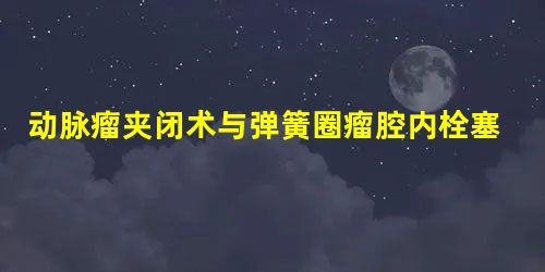 动脉瘤夹闭术与弹簧圈瘤腔内栓塞术治疗高分级动脉瘤性蛛网膜下腔出血的效果比较 动脉瘤夹闭术与弹簧圈瘤腔内栓塞术治疗高分级动脉瘤性蛛网膜下腔出血的效果比较