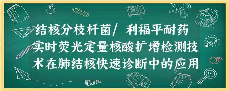 结核分枝杆菌/利福平耐药实时荧光定量核酸扩增检测技术在肺结核快速诊断中的应用价值 结核分枝杆菌/利福平耐药实时荧光定量核酸扩增检测技术在肺结核快速诊断中的应用价值