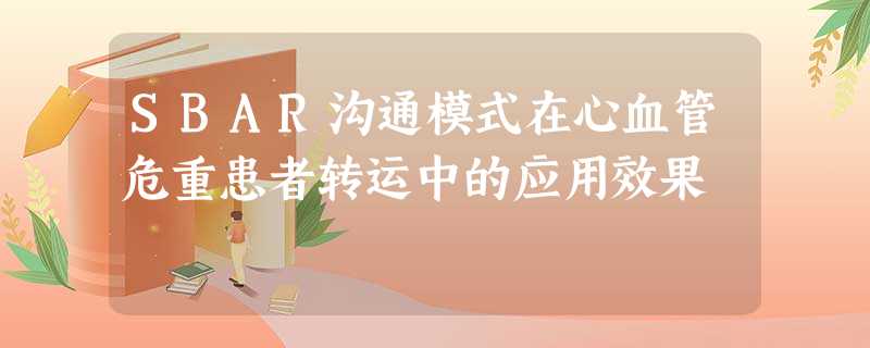 SBAR沟通模式在心血管危重患者转运中的应用效果 SBAR沟通模式在心血管危重患者转运中的应用效果