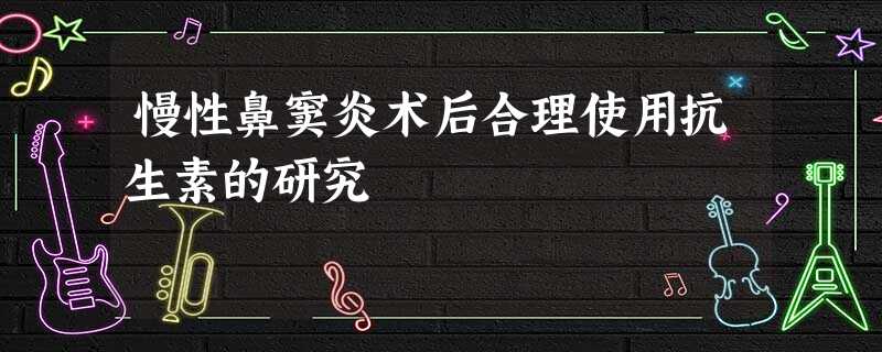 慢性鼻窦炎术后合理使用抗生素的研究 慢性鼻窦炎术后合理使用抗生素的研究