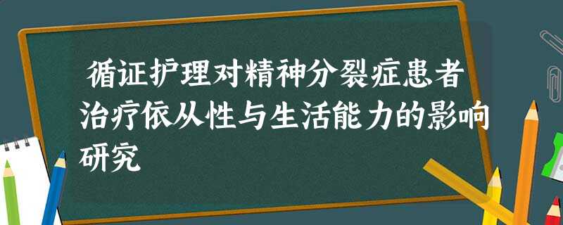 循证护理对精神分裂症患者治疗依从性与生活能力的影响研究 循证护理对精神分裂症患者治疗依从性与生活能力的影响研究