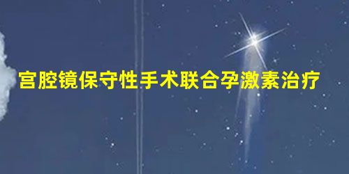 宫腔镜保守性手术联合孕激素治疗早期子宫内膜癌的临床效果观察 宫腔镜保守性手术联合孕激素治疗早期子宫内膜癌的临床效果观察
