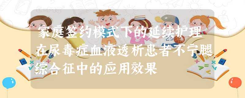 家庭签约模式下的延续护理在尿毒症血液透析患者不宁腿综合征中的应用效果 家庭签约模式下的延续护理在尿毒症血液透析患者不宁腿综合征中的应用效果