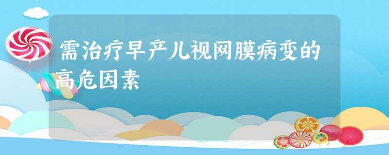 需治疗早产儿视网膜病变的高危因素 需治疗早产儿视网膜病变的高危因素