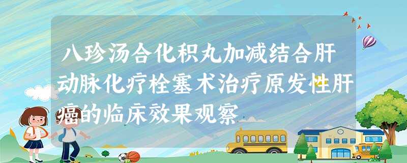 八珍汤合化积丸加减结合肝动脉化疗栓塞术治疗原发性肝癌的临床效果观察 八珍汤合化积丸加减结合肝动脉化疗栓塞术治疗原发性肝癌的临床效果观察