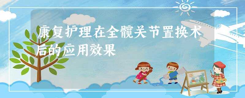 康复护理在全髋关节置换术后的应用效果 康复护理在全髋关节置换术后的应用效果