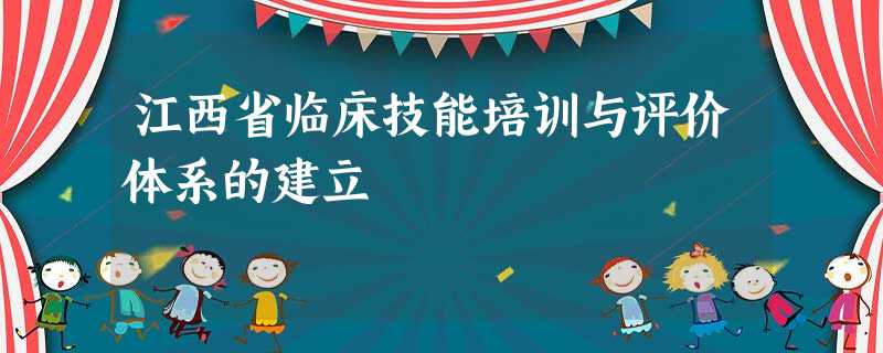 江西省临床技能培训与评价体系的建立 江西省临床技能培训与评价体系的建立
